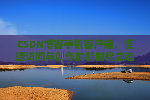 CSDN博客手机客户端，便捷访问与创作的新时代之选