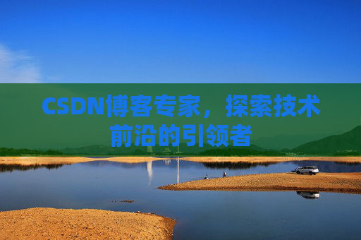 CSDN博客专家，探索技术前沿的引领者